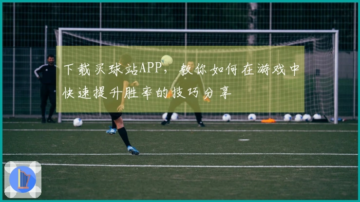 下载买球站APP，教你如何在游戏中快速提升胜率的技巧分享