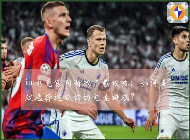 im电竞官网游戏下载攻略：如何高效选择适合你的电竞游戏？