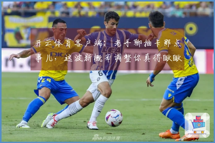 开云体育客户端：老手聊抽卡那点事儿，这波新概率调整你真得瞅瞅