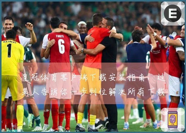 皇冠体育客户端下载安装指南，过来人告诉你一步到位解决所有下载难题