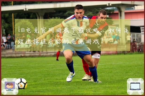 im电竞官网游戏下载攻略：如何高效选择适合你的电竞游戏？