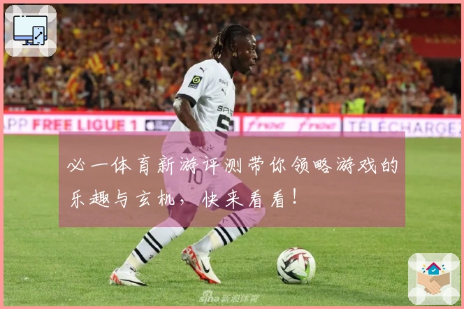 必一体育新游评测带你领略游戏的乐趣与玄机，快来看看！