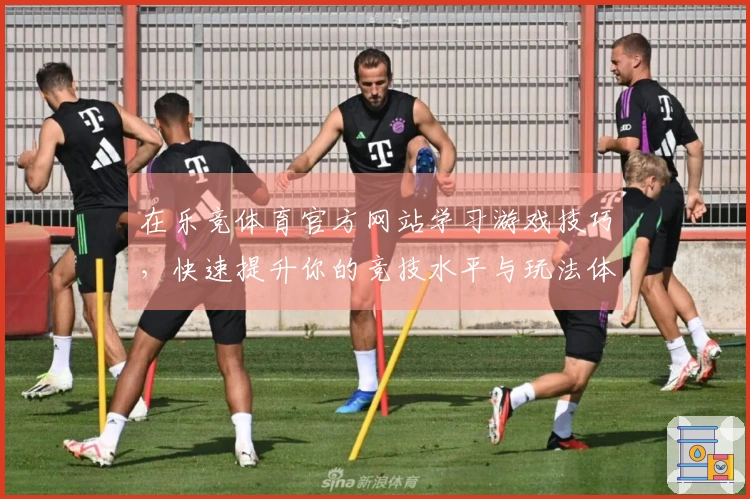 在乐竞体育官方网站学习游戏技巧，快速提升你的竞技水平与玩法体验