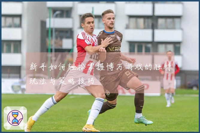 新手如何轻松掌握博万游戏的独特玩法与策略技巧