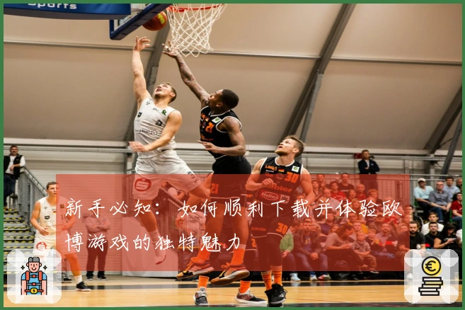 新手必知：如何顺利下载并体验欧博游戏的独特魅力