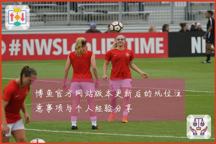 博鱼官方网站版本更新后的坑位注意事项与个人经验分享