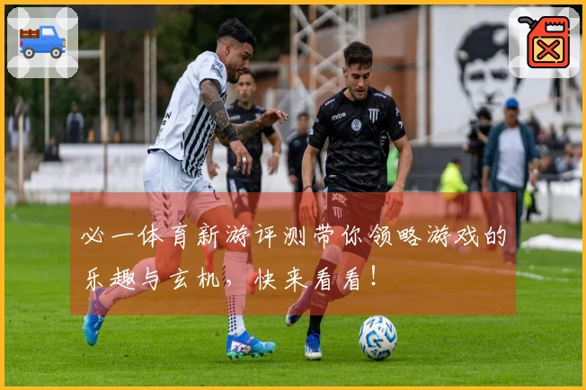 必一体育新游评测带你领略游戏的乐趣与玄机，快来看看！