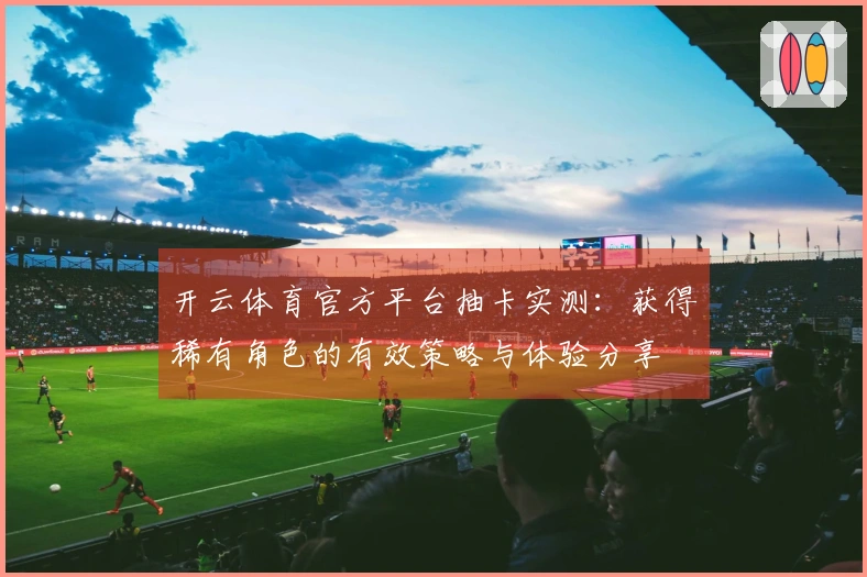 开云体育官方平台抽卡实测：获得稀有角色的有效策略与体验分享