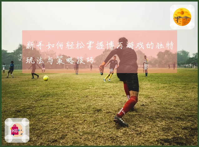 新手如何轻松掌握博万游戏的独特玩法与策略技巧