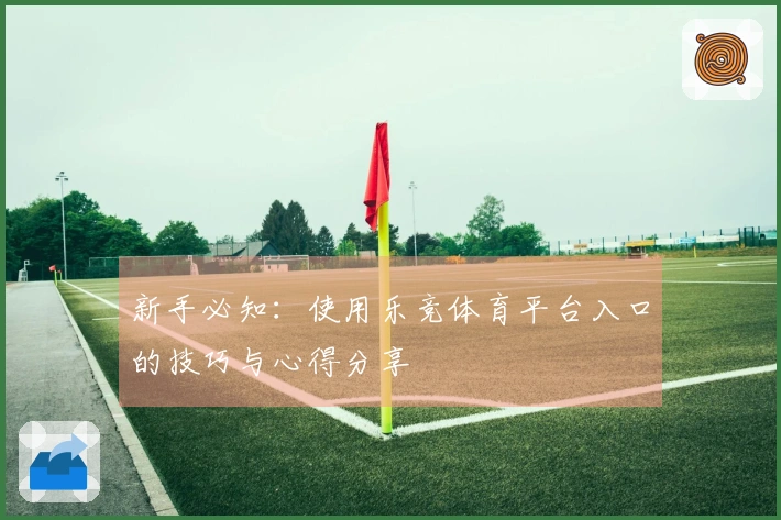 新手必知：使用乐竞体育平台入口的技巧与心得分享