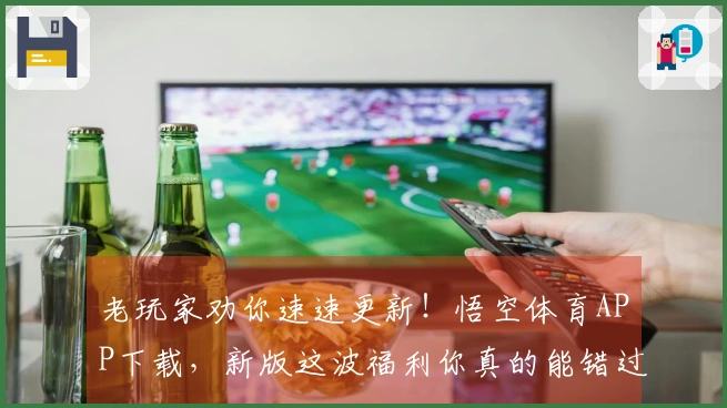 老玩家劝你速速更新！悟空体育APP下载，新版这波福利你真的能错过？