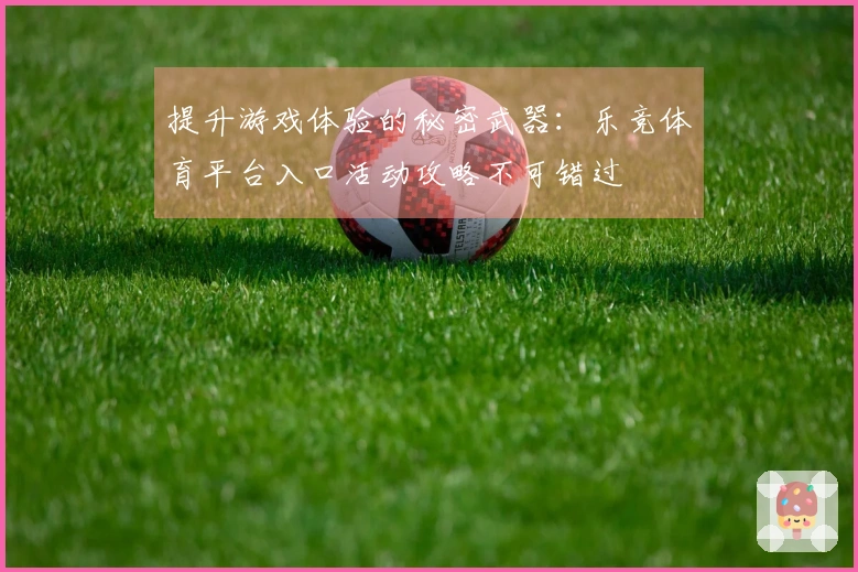 提升游戏体验的秘密武器：乐竞体育平台入口活动攻略不可错过