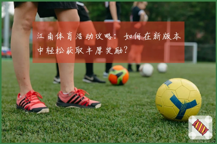 江南体育活动攻略：如何在新版本中轻松获取丰厚奖励？