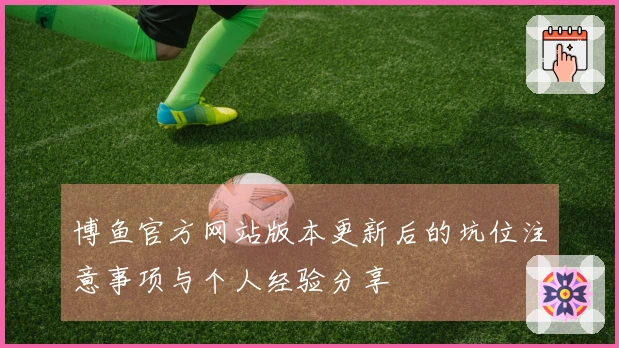 博鱼官方网站版本更新后的坑位注意事项与个人经验分享