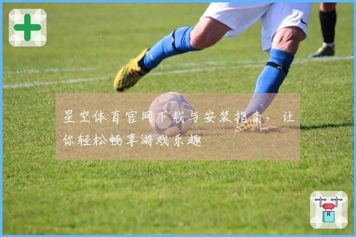 星空体育官网下载与安装指南，让你轻松畅享游戏乐趣