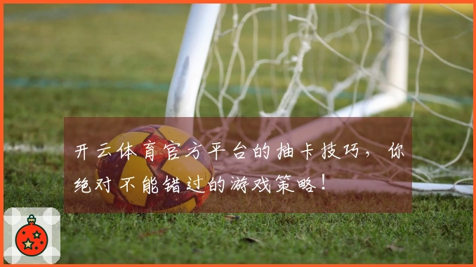 开云体育官方平台的抽卡技巧，你绝对不能错过的游戏策略！