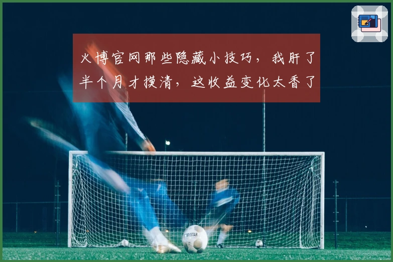 火博官网那些隐藏小技巧，我肝了半个月才摸清，这收益变化太香了！