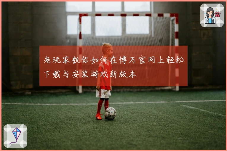 老玩家教你如何在博万官网上轻松下载与安装游戏新版本