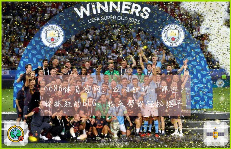 6686体育官网：血泪教训，那些让你抓狂的BUG，我来帮你轻松摆平！