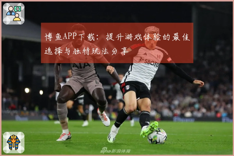 博鱼APP下载：提升游戏体验的最佳选择与独特玩法分享