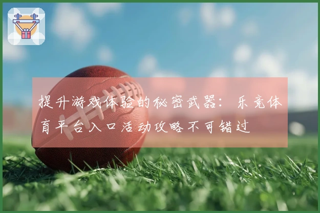 提升游戏体验的秘密武器：乐竞体育平台入口活动攻略不可错过