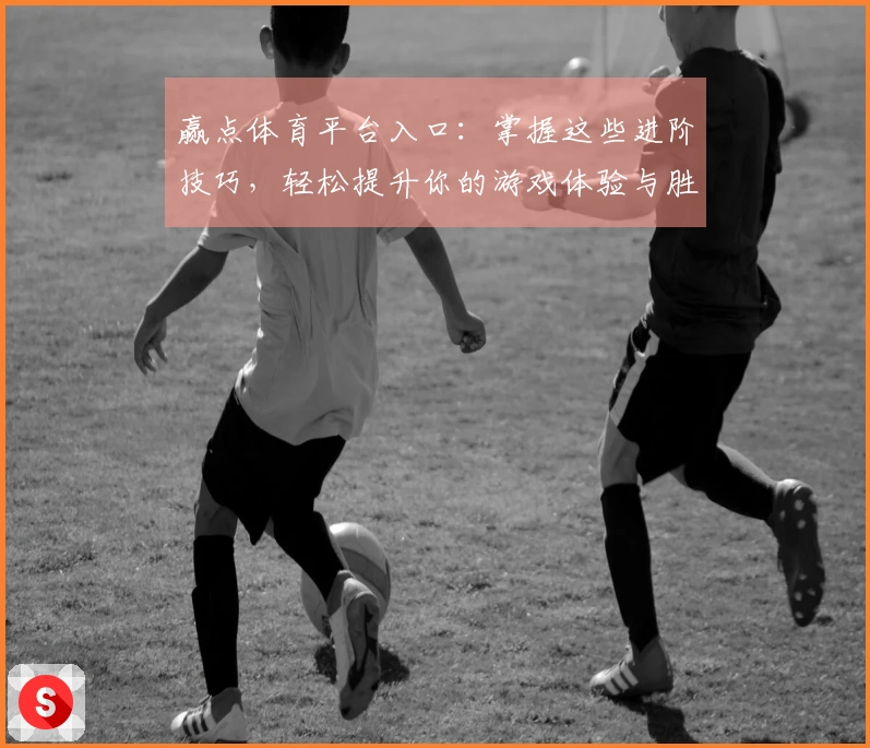 赢点体育平台入口：掌握这些进阶技巧，轻松提升你的游戏体验与胜率！