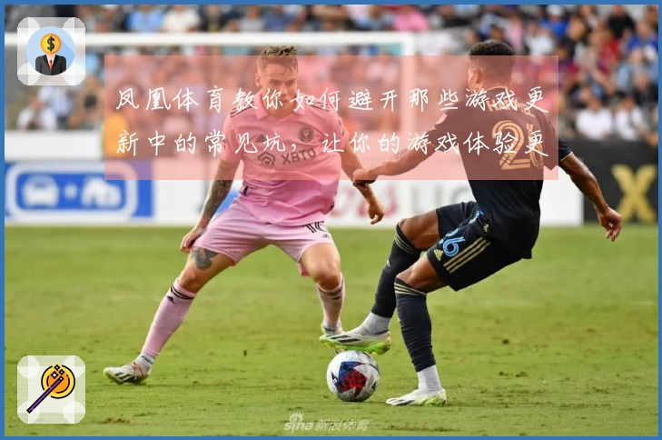 凤凰体育教你如何避开那些游戏更新中的常见坑，让你的游戏体验更顺畅