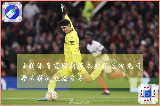亚新体育官网新版本更新后常见问题及解决经验分享