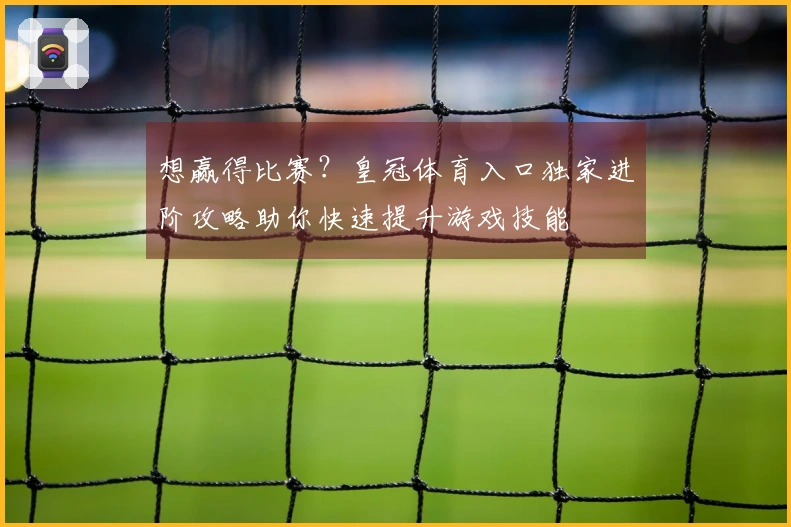 想赢得比赛？皇冠体育入口独家进阶攻略助你快速提升游戏技能