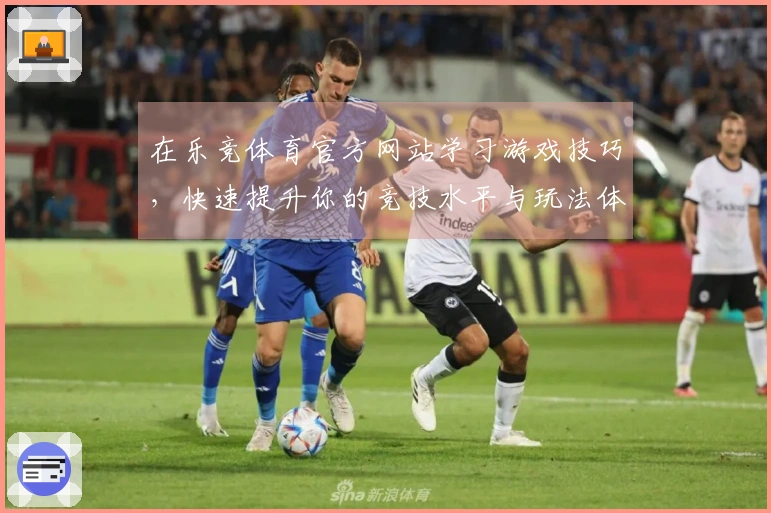 在乐竞体育官方网站学习游戏技巧，快速提升你的竞技水平与玩法体验