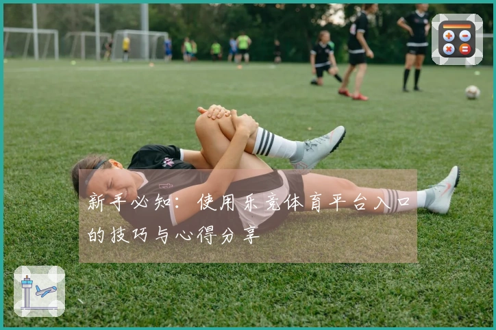 新手必知：使用乐竞体育平台入口的技巧与心得分享